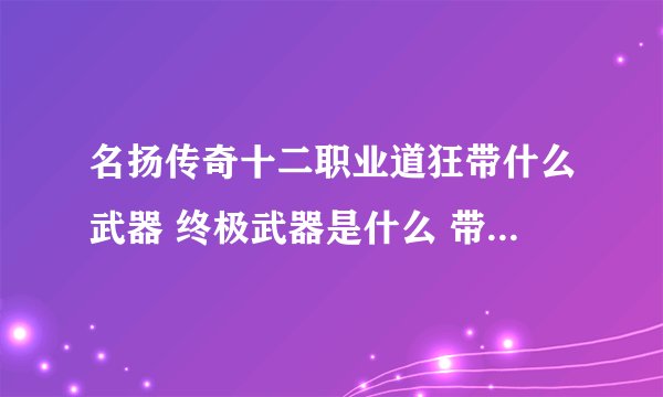 名扬传奇十二职业道狂带什么武器 终极武器是什么 带什么配饰 ！求教大神解答