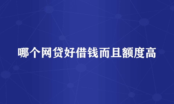 哪个网贷好借钱而且额度高