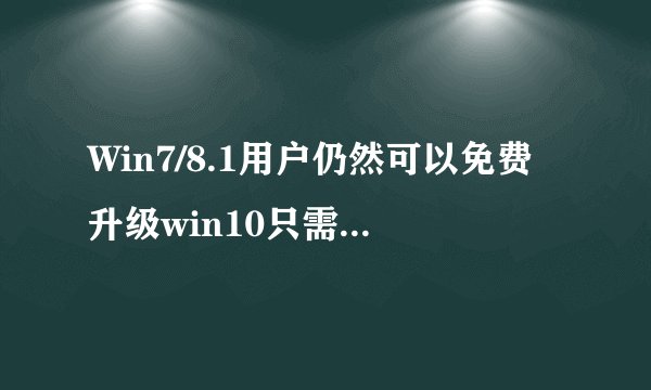Win7/8.1用户仍然可以免费升级win10只需有效许可证