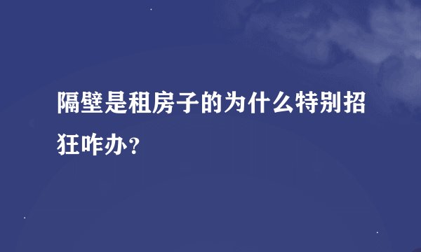 隔壁是租房子的为什么特别招狂咋办？