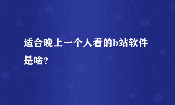 适合晚上一个人看的b站软件是啥？