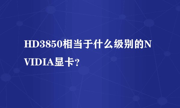 HD3850相当于什么级别的NVIDIA显卡？