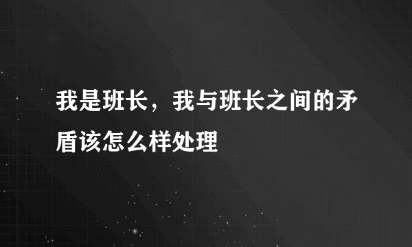 我是班长，我与班长之间的矛盾该怎么样处理