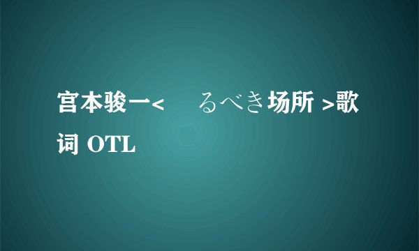 宫本骏一< 帰るべき场所 >歌词 OTL