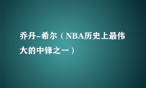 乔丹-希尔（NBA历史上最伟大的中锋之一）