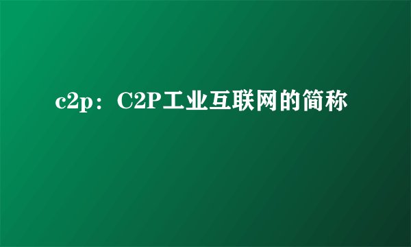 c2p：C2P工业互联网的简称