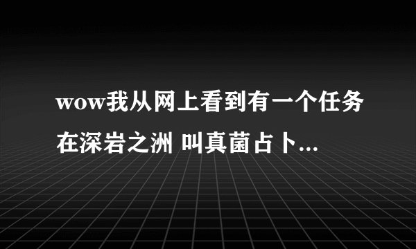 wow我从网上看到有一个任务在深岩之洲 叫真菌占卜者之怒 但是要怎么办任务线才能触发那个任务？？？？