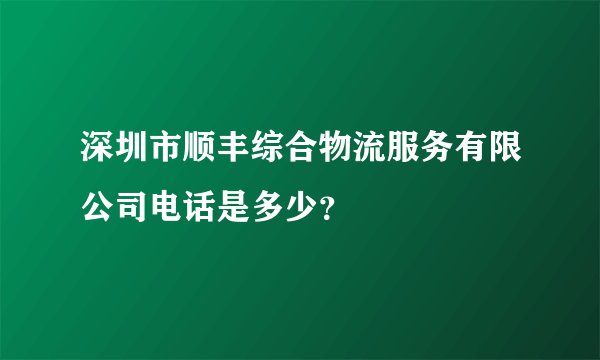 深圳市顺丰综合物流服务有限公司电话是多少？