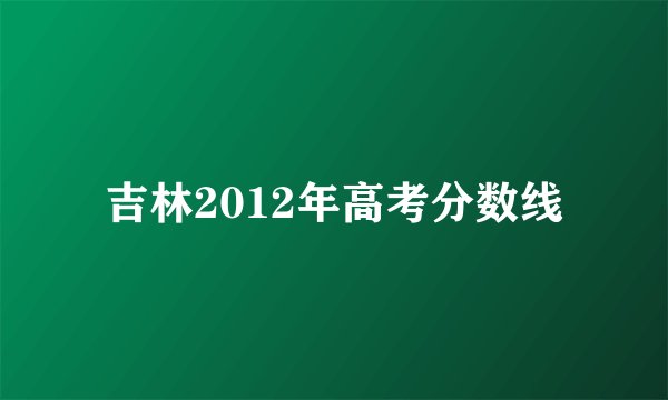 吉林2012年高考分数线