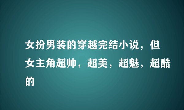 女扮男装的穿越完结小说，但女主角超帅，超美，超魅，超酷的