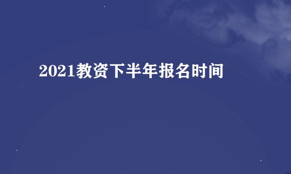 2021教资下半年报名时间