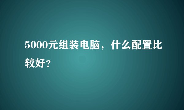 5000元组装电脑，什么配置比较好？