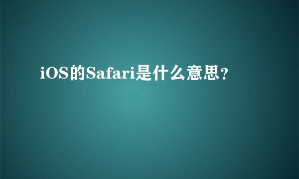 iOS的Safari是什么意思？