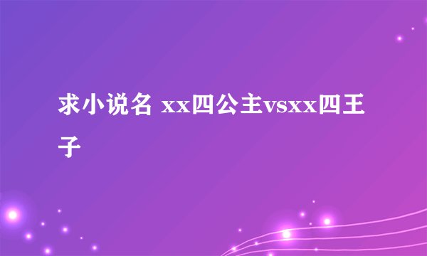 求小说名 xx四公主vsxx四王子