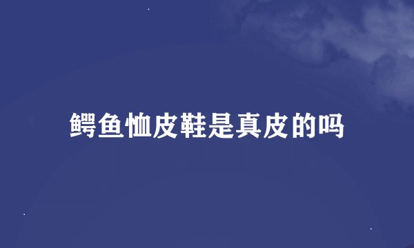 鳄鱼恤皮鞋是真皮的吗