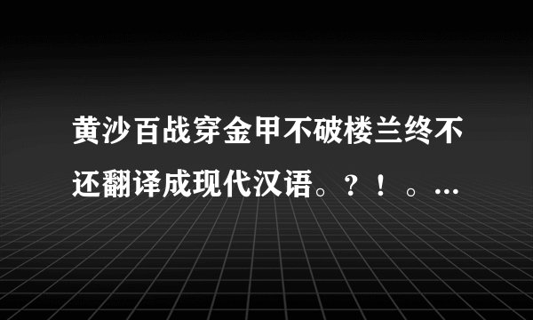 黄沙百战穿金甲不破楼兰终不还翻译成现代汉语。？！。！，？，！。。。？？？。。。？？。。。。。。。。