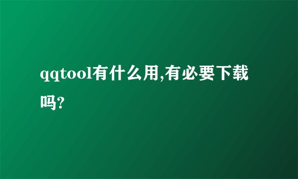 qqtool有什么用,有必要下载吗?