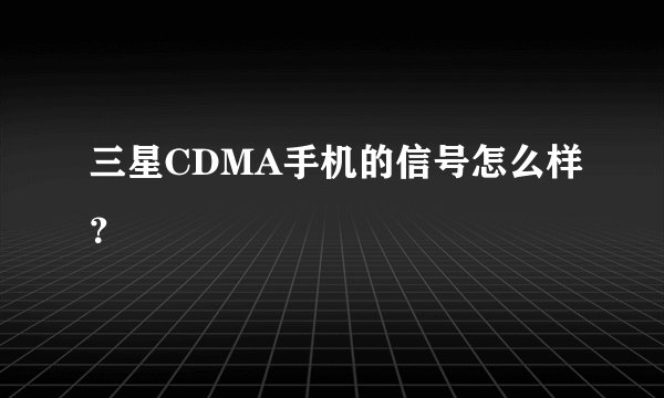三星CDMA手机的信号怎么样？