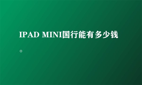 IPAD MINI国行能有多少钱。