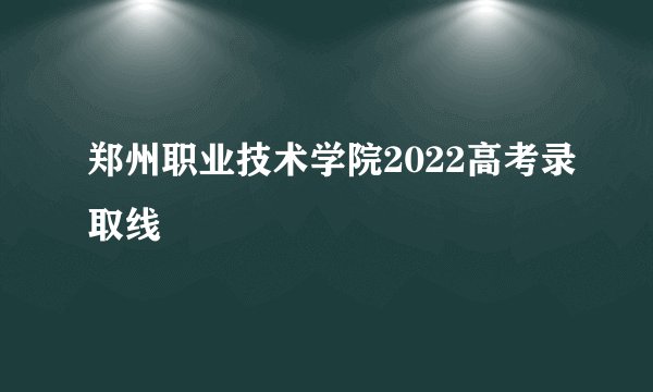 郑州职业技术学院2022高考录取线