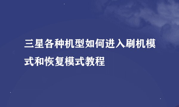 三星各种机型如何进入刷机模式和恢复模式教程
