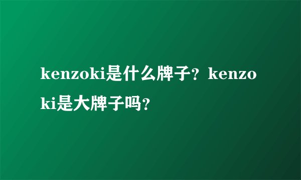 kenzoki是什么牌子？kenzoki是大牌子吗？