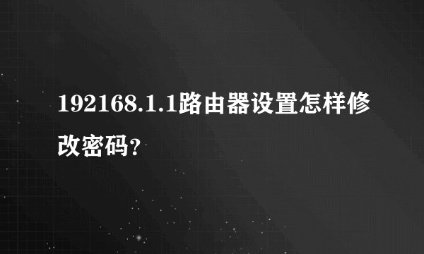 192168.1.1路由器设置怎样修改密码？