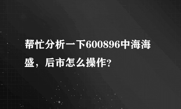 帮忙分析一下600896中海海盛，后市怎么操作？