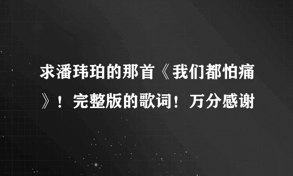 求潘玮珀的那首《我们都怕痛》！完整版的歌词！万分感谢