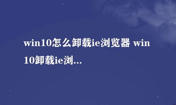win10怎么卸载ie浏览器 win10卸载ie浏览器操作方法【详细步骤】-搜狗输入法