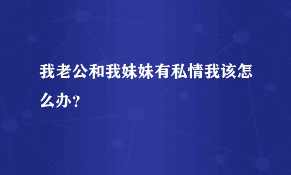 我老公和我妹妹有私情我该怎么办？