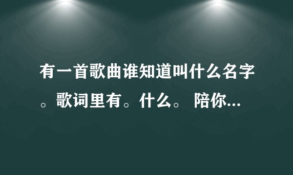有一首歌曲谁知道叫什么名字。歌词里有。什么。 陪你去天边历经了九九磨难。命运轮回转。还记得那誓言。