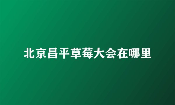 北京昌平草莓大会在哪里