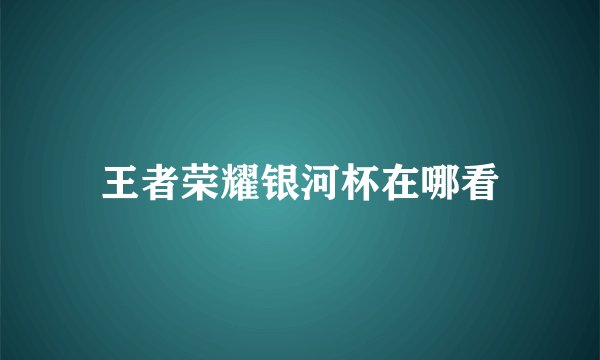 王者荣耀银河杯在哪看