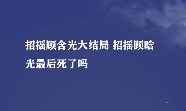 招摇顾含光大结局 招摇顾晗光最后死了吗