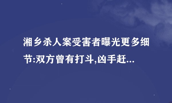 湘乡杀人案受害者曝光更多细节:双方曾有打斗,凶手赶尽杀绝!这怎么回事...