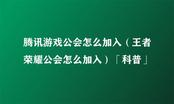 腾讯游戏公会怎么加入（王者荣耀公会怎么加入）「科普」