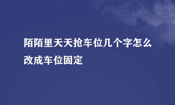 陌陌里天天抢车位几个字怎么改成车位固定