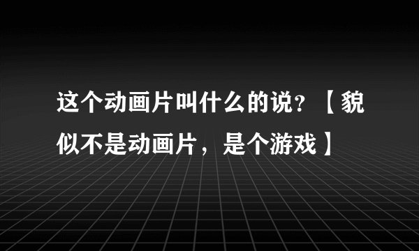 这个动画片叫什么的说？【貌似不是动画片，是个游戏】