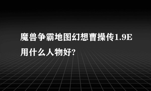 魔兽争霸地图幻想曹操传1.9E用什么人物好?