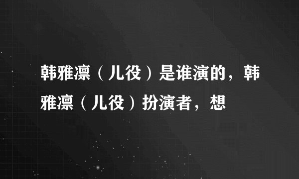 韩雅凛（儿役）是谁演的，韩雅凛（儿役）扮演者，想