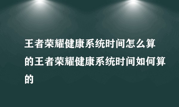 王者荣耀健康系统时间怎么算的王者荣耀健康系统时间如何算的