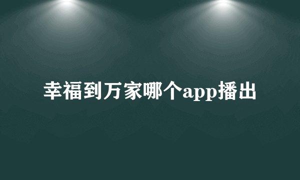 幸福到万家哪个app播出