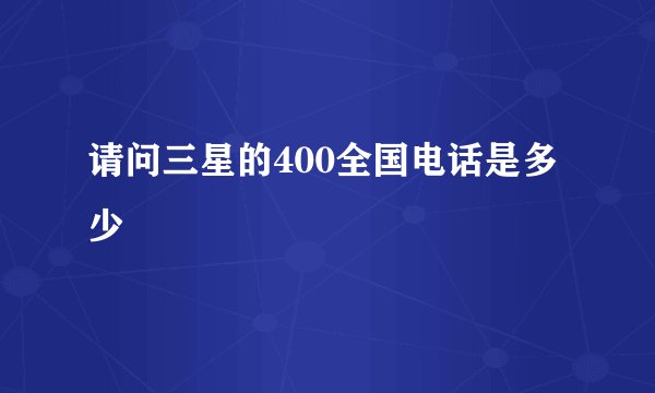 请问三星的400全国电话是多少