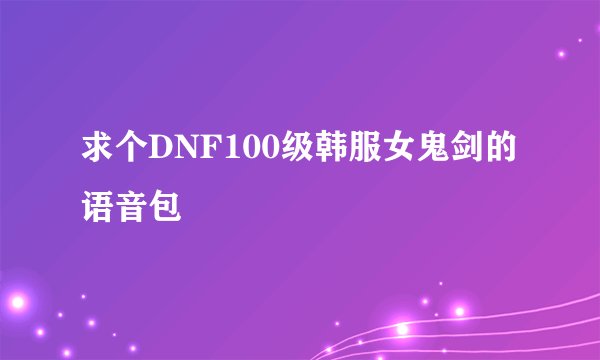 求个DNF100级韩服女鬼剑的语音包
