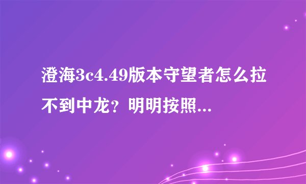 澄海3c4.49版本守望者怎么拉不到中龙？明明按照视频操作啊，是不是有什么细节？？QQ：1018673794