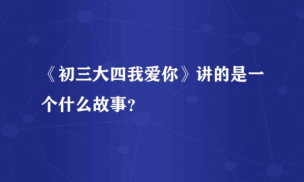 《初三大四我爱你》讲的是一个什么故事？