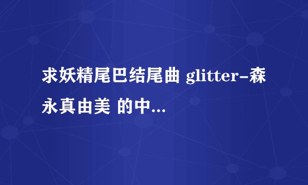 求妖精尾巴结尾曲 glitter-森永真由美 的中文歌词，感激不尽