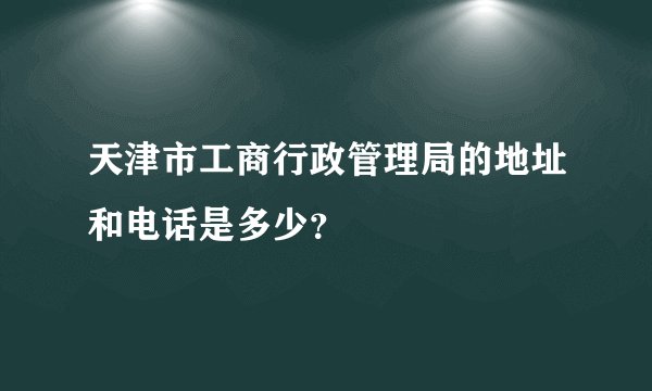 天津市工商行政管理局的地址和电话是多少？