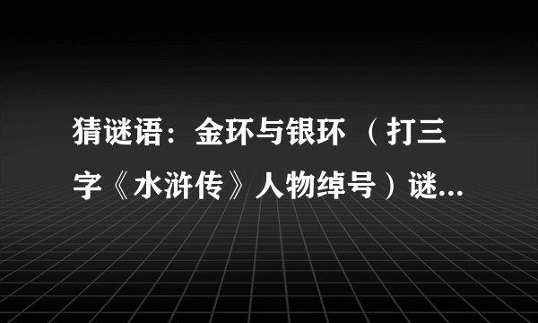猜谜语：金环与银环 （打三字《水浒传》人物绰号）谜底是什么？